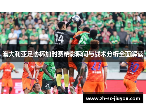 澳大利亚足协杯加时赛精彩瞬间与战术分析全面解读 澳大利亚足协杯加时赛精彩瞬间与战术分析全面解读
