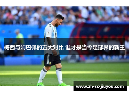 梅西与姆巴佩的五大对比 谁才是当今足球界的新王