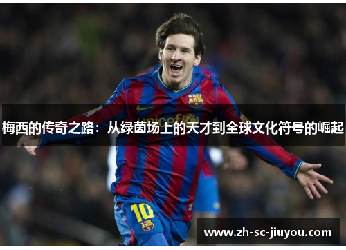 梅西的传奇之路：从绿茵场上的天才到全球文化符号的崛起