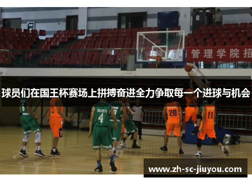 球员们在国王杯赛场上拼搏奋进全力争取每一个进球与机会