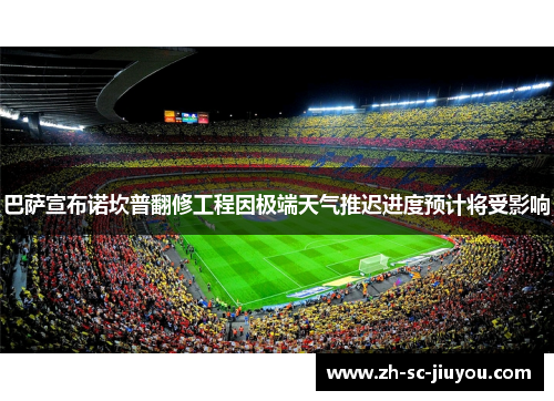 巴萨宣布诺坎普翻修工程因极端天气推迟进度预计将受影响