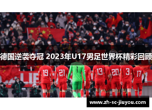 德国逆袭夺冠 2023年U17男足世界杯精彩回顾 德国逆袭夺冠 2023年U17男足世界杯精彩回顾