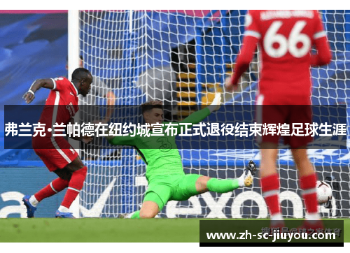 弗兰克·兰帕德在纽约城宣布正式退役结束辉煌足球生涯 弗兰克·兰帕德在纽约城宣布正式退役结束辉煌足球生涯