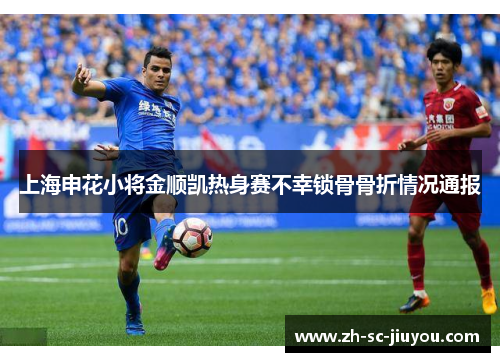 上海申花小将金顺凯热身赛不幸锁骨骨折情况通报